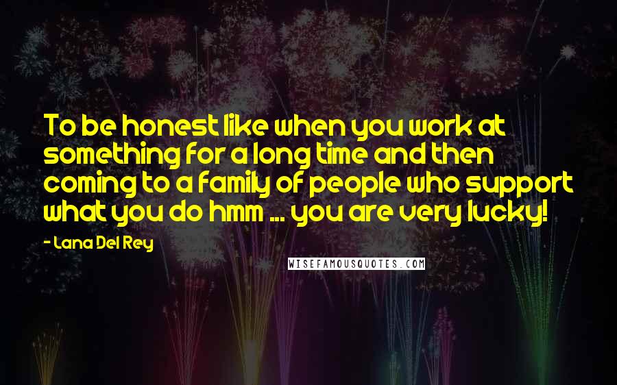 Lana Del Rey Quotes: To be honest like when you work at something for a long time and then coming to a family of people who support what you do hmm ... you are very lucky!