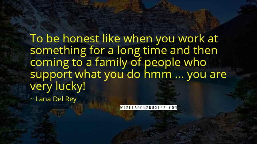 Lana Del Rey Quotes: To be honest like when you work at something for a long time and then coming to a family of people who support what you do hmm ... you are very lucky!