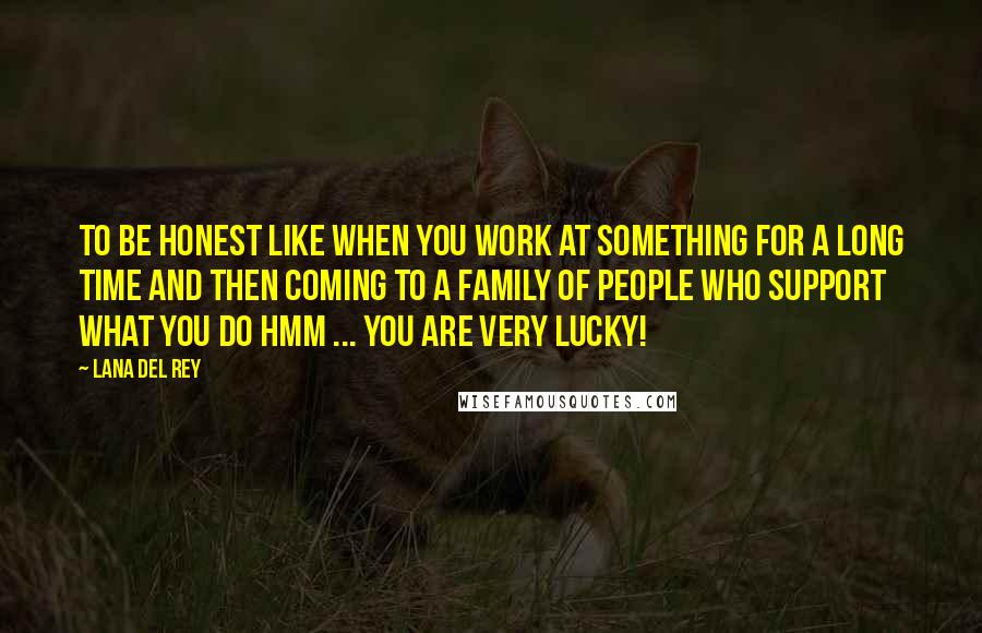 Lana Del Rey Quotes: To be honest like when you work at something for a long time and then coming to a family of people who support what you do hmm ... you are very lucky!