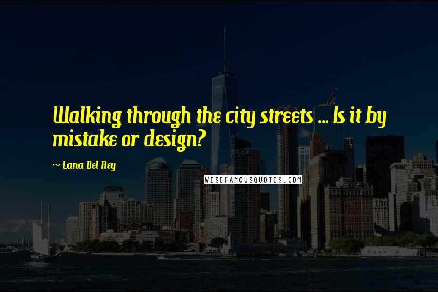 Lana Del Rey Quotes: Walking through the city streets ... Is it by mistake or design?