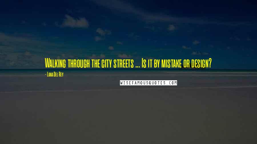 Lana Del Rey Quotes: Walking through the city streets ... Is it by mistake or design?