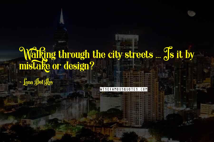 Lana Del Rey Quotes: Walking through the city streets ... Is it by mistake or design?