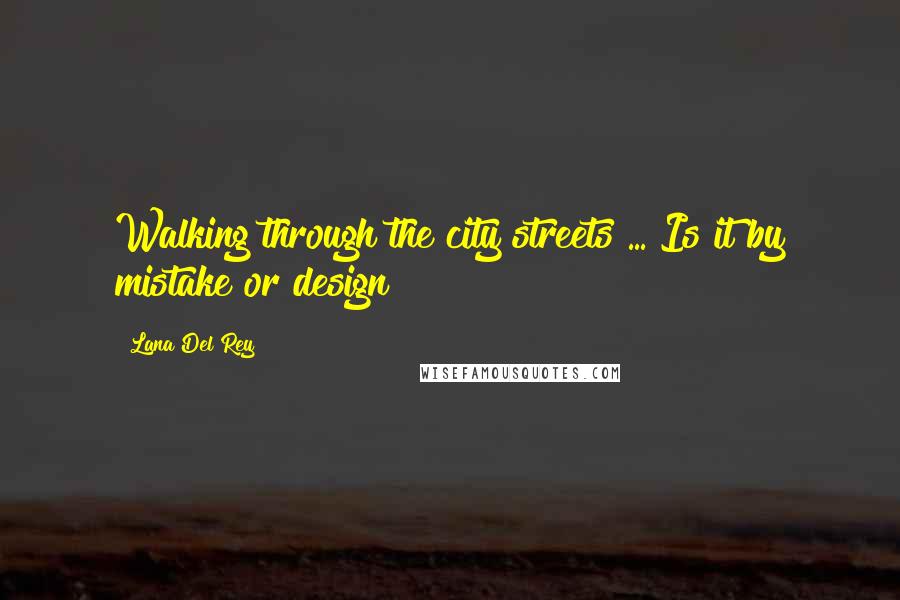 Lana Del Rey Quotes: Walking through the city streets ... Is it by mistake or design?