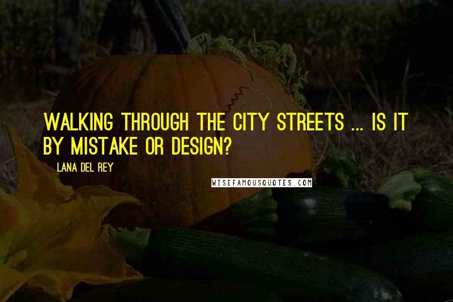 Lana Del Rey Quotes: Walking through the city streets ... Is it by mistake or design?