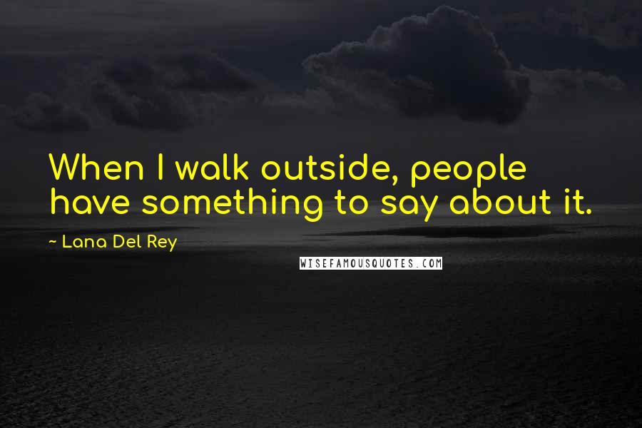 Lana Del Rey Quotes: When I walk outside, people have something to say about it.