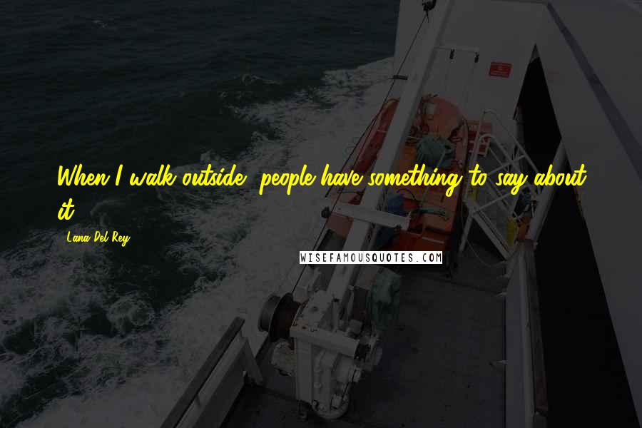 Lana Del Rey Quotes: When I walk outside, people have something to say about it.