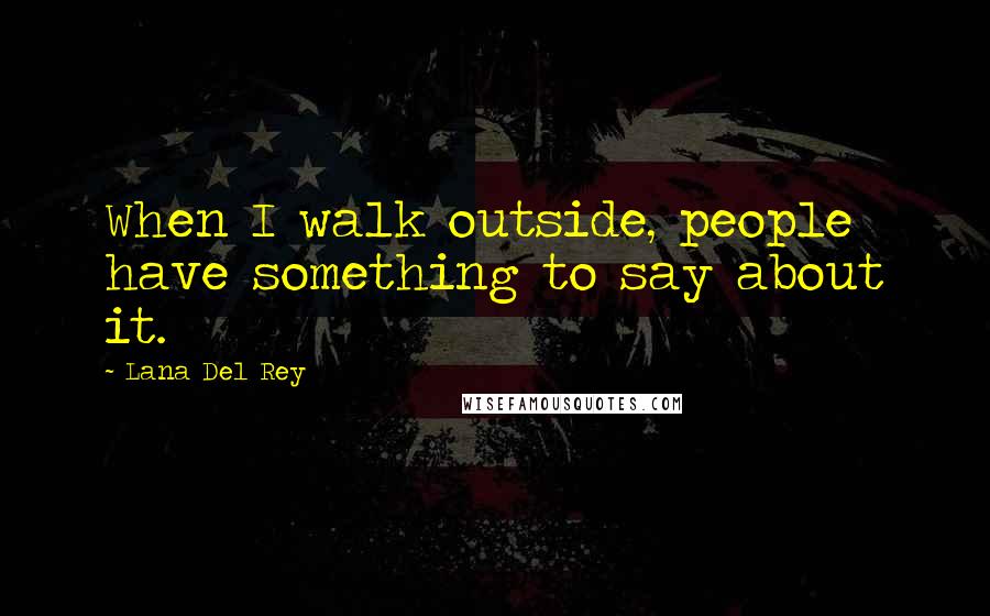 Lana Del Rey Quotes: When I walk outside, people have something to say about it.