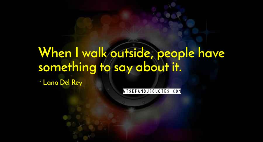 Lana Del Rey Quotes: When I walk outside, people have something to say about it.