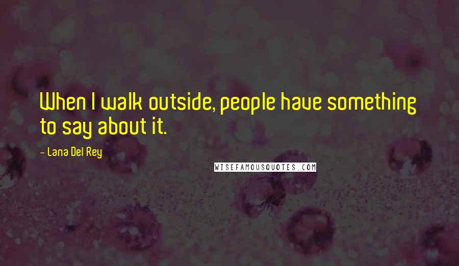 Lana Del Rey Quotes: When I walk outside, people have something to say about it.