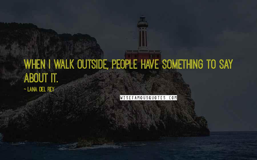 Lana Del Rey Quotes: When I walk outside, people have something to say about it.