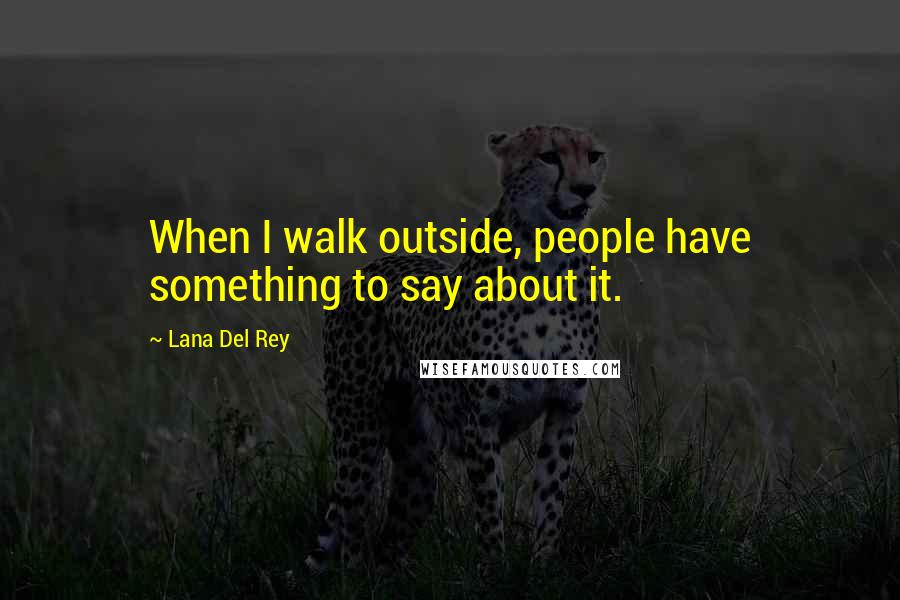 Lana Del Rey Quotes: When I walk outside, people have something to say about it.