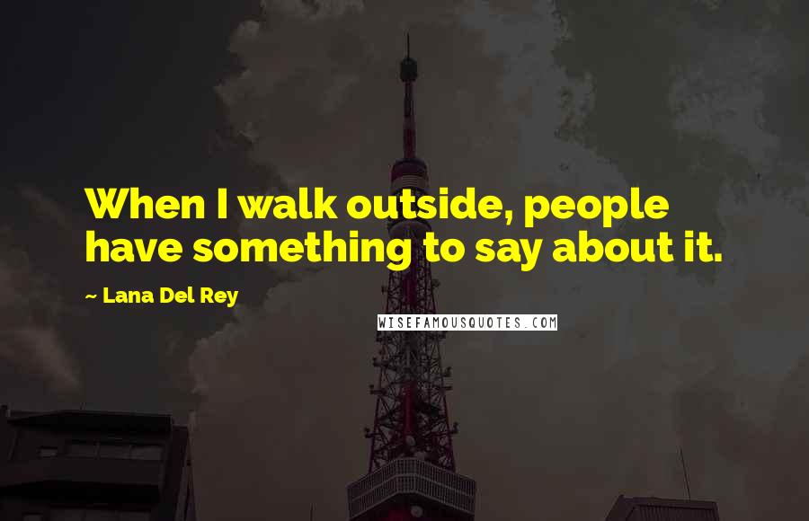 Lana Del Rey Quotes: When I walk outside, people have something to say about it.