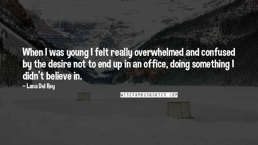 Lana Del Rey Quotes: When I was young I felt really overwhelmed and confused by the desire not to end up in an office, doing something I didn't believe in.