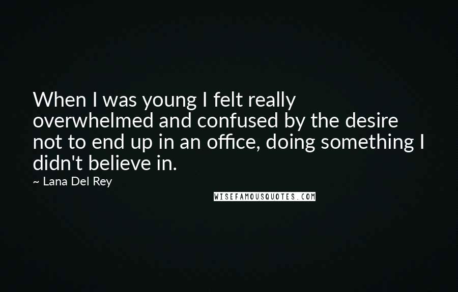 Lana Del Rey Quotes: When I was young I felt really overwhelmed and confused by the desire not to end up in an office, doing something I didn't believe in.
