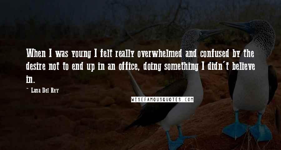 Lana Del Rey Quotes: When I was young I felt really overwhelmed and confused by the desire not to end up in an office, doing something I didn't believe in.