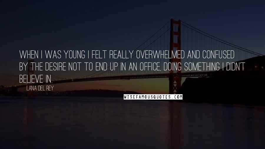 Lana Del Rey Quotes: When I was young I felt really overwhelmed and confused by the desire not to end up in an office, doing something I didn't believe in.