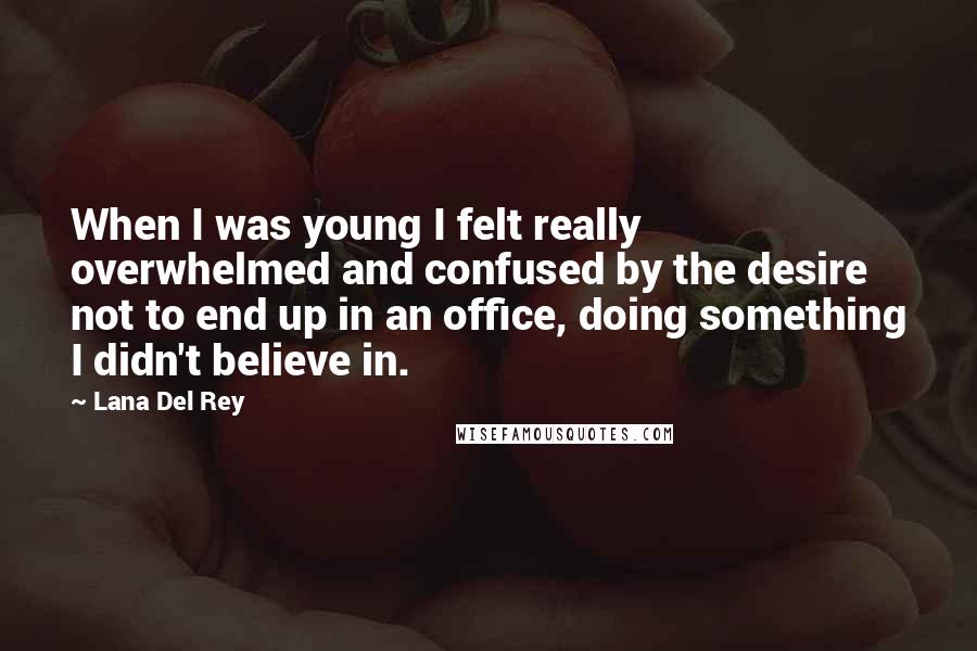 Lana Del Rey Quotes: When I was young I felt really overwhelmed and confused by the desire not to end up in an office, doing something I didn't believe in.