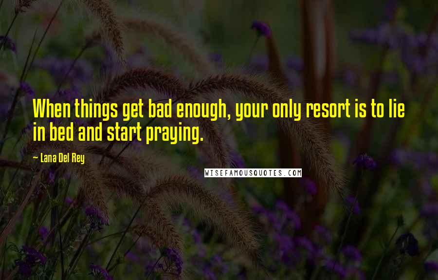 Lana Del Rey Quotes: When things get bad enough, your only resort is to lie in bed and start praying.