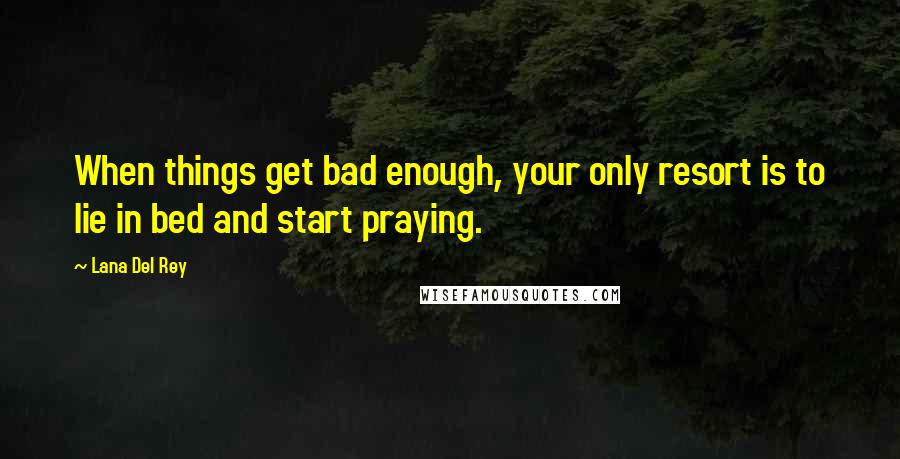 Lana Del Rey Quotes: When things get bad enough, your only resort is to lie in bed and start praying.