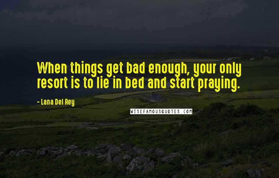 Lana Del Rey Quotes: When things get bad enough, your only resort is to lie in bed and start praying.