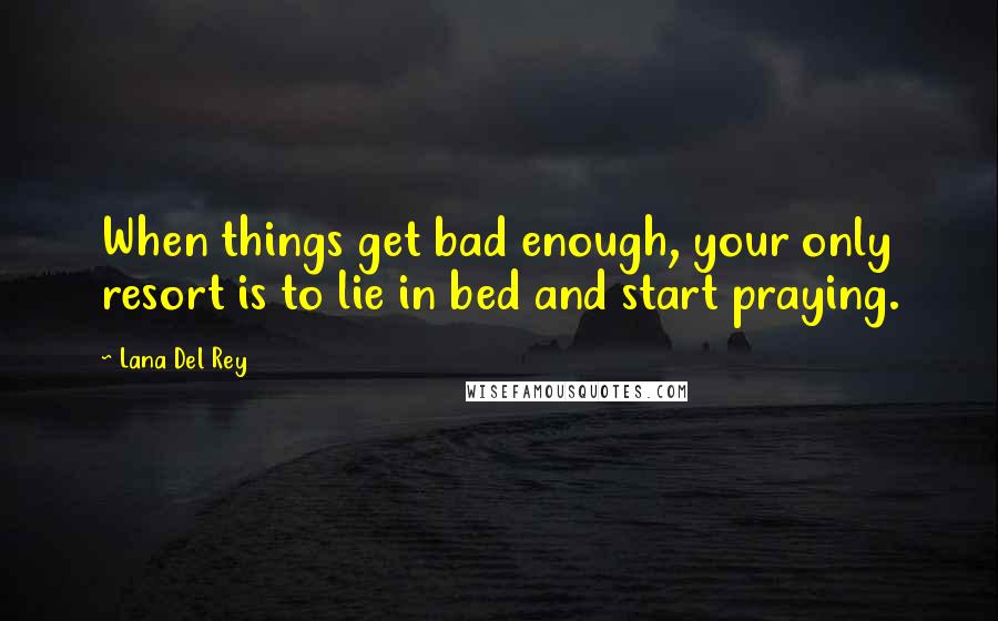 Lana Del Rey Quotes: When things get bad enough, your only resort is to lie in bed and start praying.