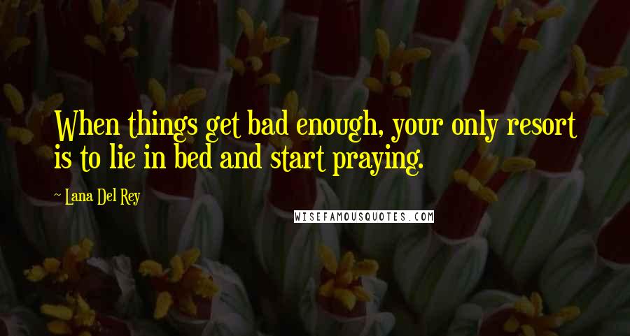 Lana Del Rey Quotes: When things get bad enough, your only resort is to lie in bed and start praying.