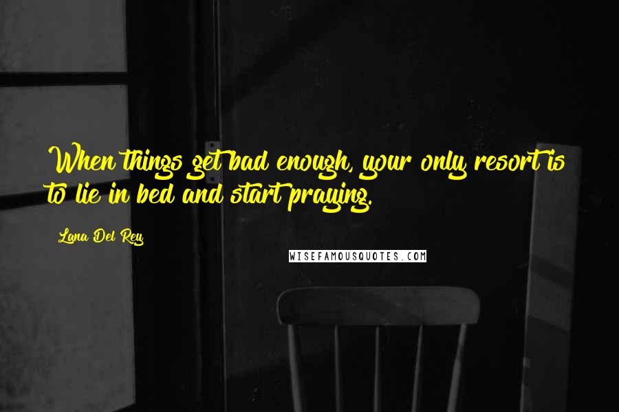 Lana Del Rey Quotes: When things get bad enough, your only resort is to lie in bed and start praying.