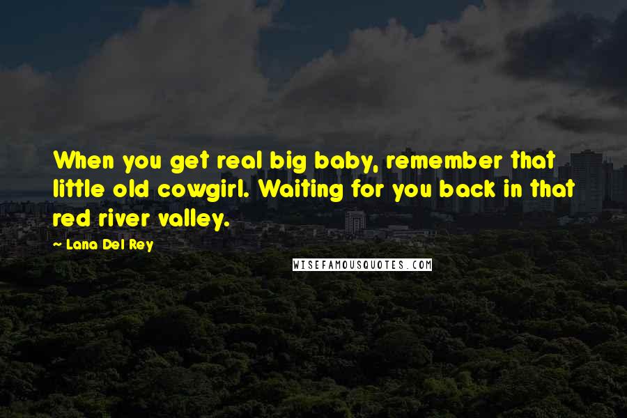 Lana Del Rey Quotes: When you get real big baby, remember that little old cowgirl. Waiting for you back in that red river valley.