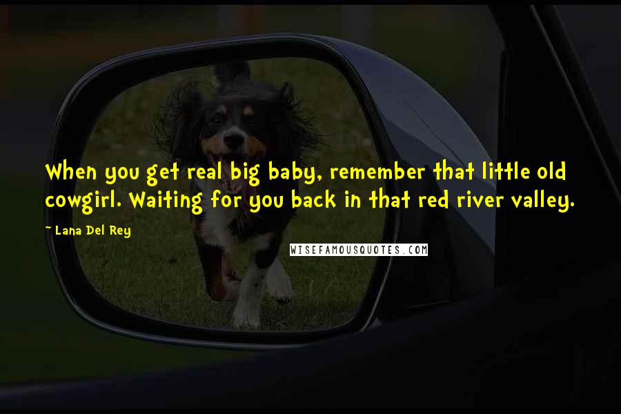 Lana Del Rey Quotes: When you get real big baby, remember that little old cowgirl. Waiting for you back in that red river valley.