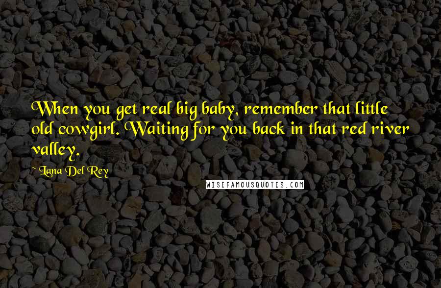 Lana Del Rey Quotes: When you get real big baby, remember that little old cowgirl. Waiting for you back in that red river valley.