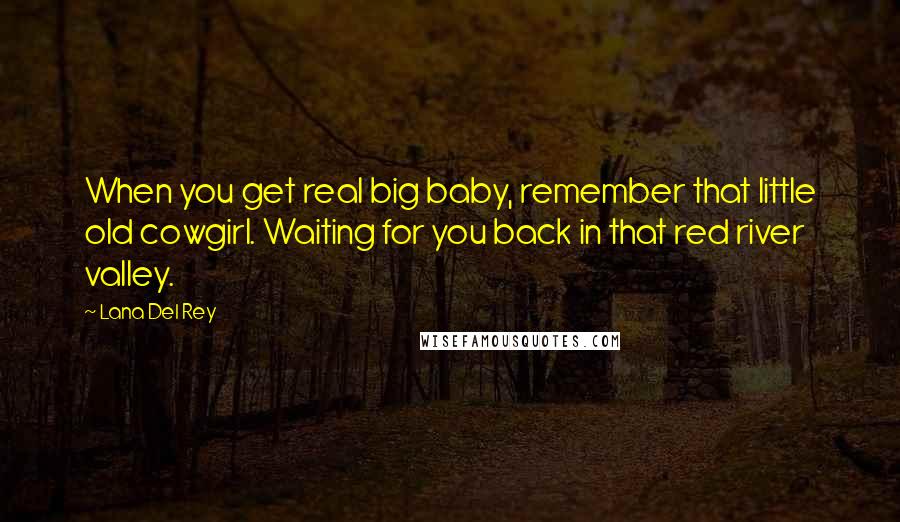 Lana Del Rey Quotes: When you get real big baby, remember that little old cowgirl. Waiting for you back in that red river valley.