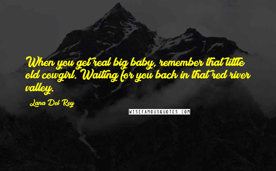 Lana Del Rey Quotes: When you get real big baby, remember that little old cowgirl. Waiting for you back in that red river valley.