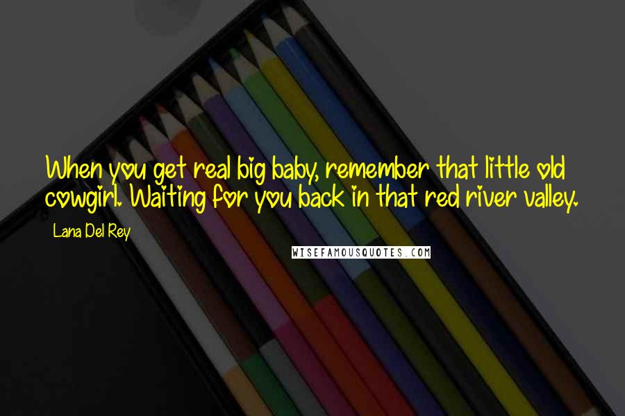 Lana Del Rey Quotes: When you get real big baby, remember that little old cowgirl. Waiting for you back in that red river valley.