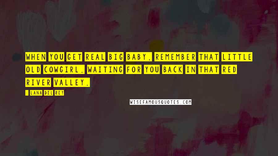 Lana Del Rey Quotes: When you get real big baby, remember that little old cowgirl. Waiting for you back in that red river valley.