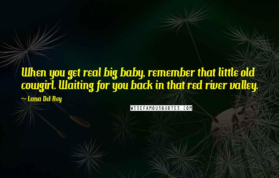 Lana Del Rey Quotes: When you get real big baby, remember that little old cowgirl. Waiting for you back in that red river valley.