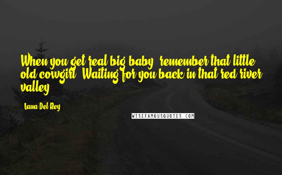 Lana Del Rey Quotes: When you get real big baby, remember that little old cowgirl. Waiting for you back in that red river valley.