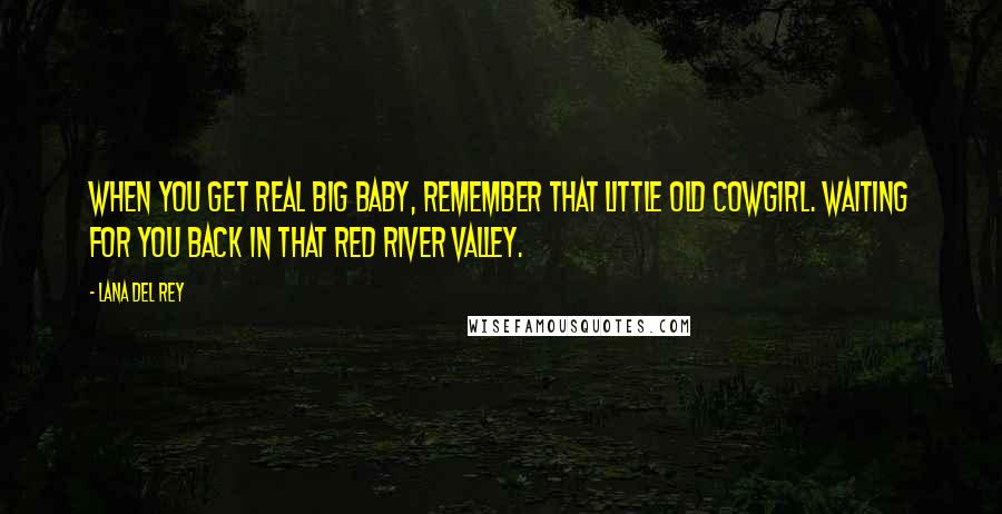 Lana Del Rey Quotes: When you get real big baby, remember that little old cowgirl. Waiting for you back in that red river valley.