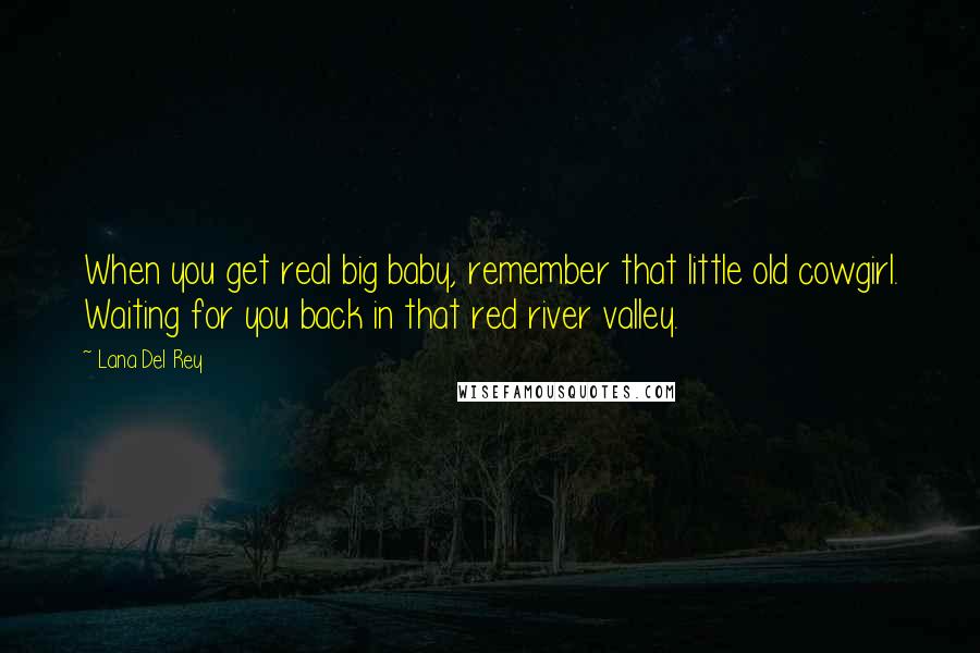 Lana Del Rey Quotes: When you get real big baby, remember that little old cowgirl. Waiting for you back in that red river valley.