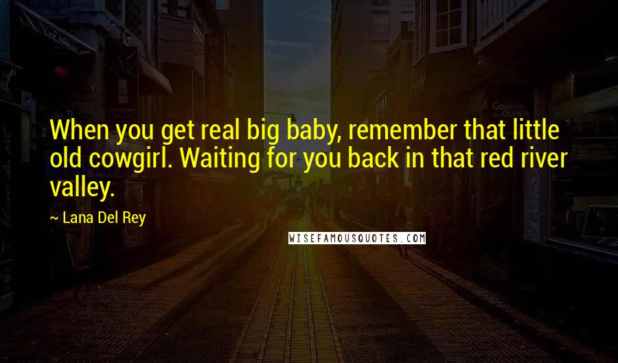 Lana Del Rey Quotes: When you get real big baby, remember that little old cowgirl. Waiting for you back in that red river valley.