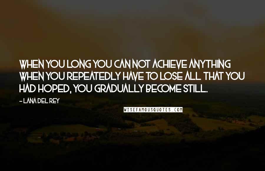 Lana Del Rey Quotes: When you long you can not achieve anything when you repeatedly have to lose all that you had hoped, you gradually become still.