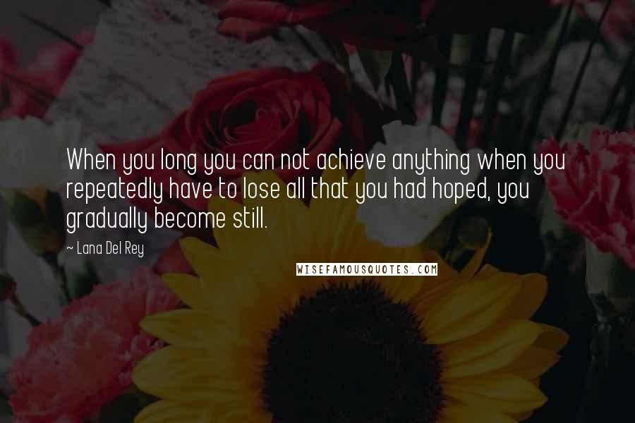 Lana Del Rey Quotes: When you long you can not achieve anything when you repeatedly have to lose all that you had hoped, you gradually become still.