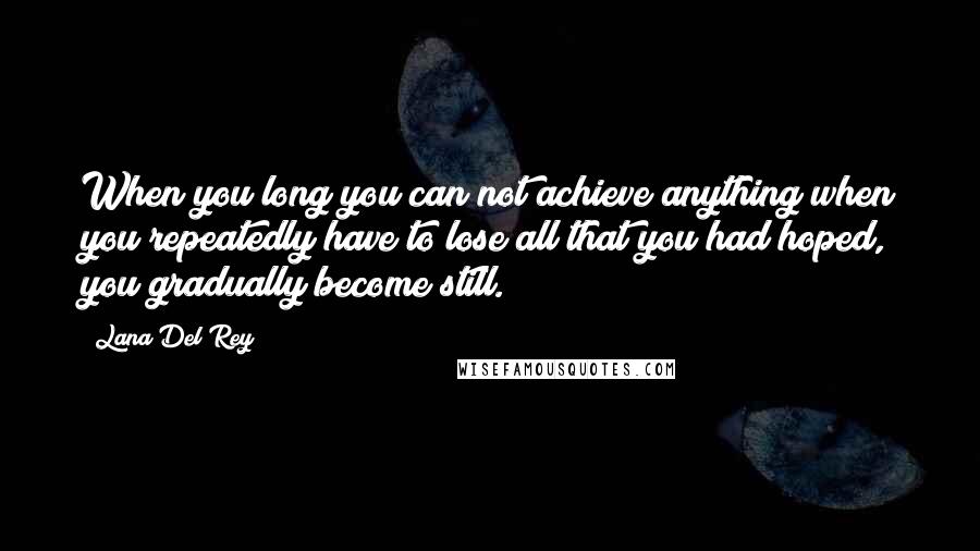 Lana Del Rey Quotes: When you long you can not achieve anything when you repeatedly have to lose all that you had hoped, you gradually become still.