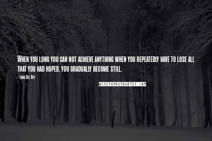 Lana Del Rey Quotes: When you long you can not achieve anything when you repeatedly have to lose all that you had hoped, you gradually become still.