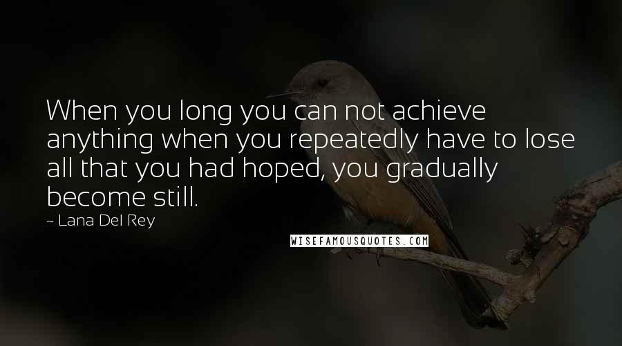 Lana Del Rey Quotes: When you long you can not achieve anything when you repeatedly have to lose all that you had hoped, you gradually become still.