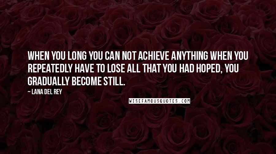 Lana Del Rey Quotes: When you long you can not achieve anything when you repeatedly have to lose all that you had hoped, you gradually become still.