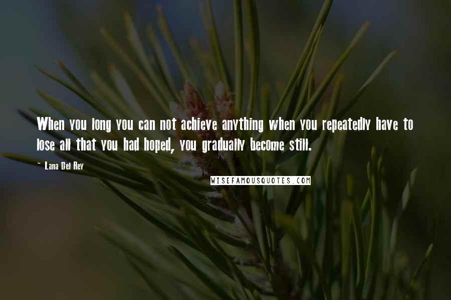 Lana Del Rey Quotes: When you long you can not achieve anything when you repeatedly have to lose all that you had hoped, you gradually become still.