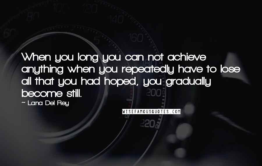 Lana Del Rey Quotes: When you long you can not achieve anything when you repeatedly have to lose all that you had hoped, you gradually become still.