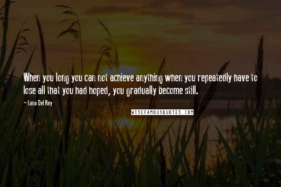 Lana Del Rey Quotes: When you long you can not achieve anything when you repeatedly have to lose all that you had hoped, you gradually become still.