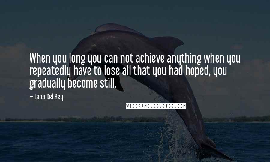 Lana Del Rey Quotes: When you long you can not achieve anything when you repeatedly have to lose all that you had hoped, you gradually become still.