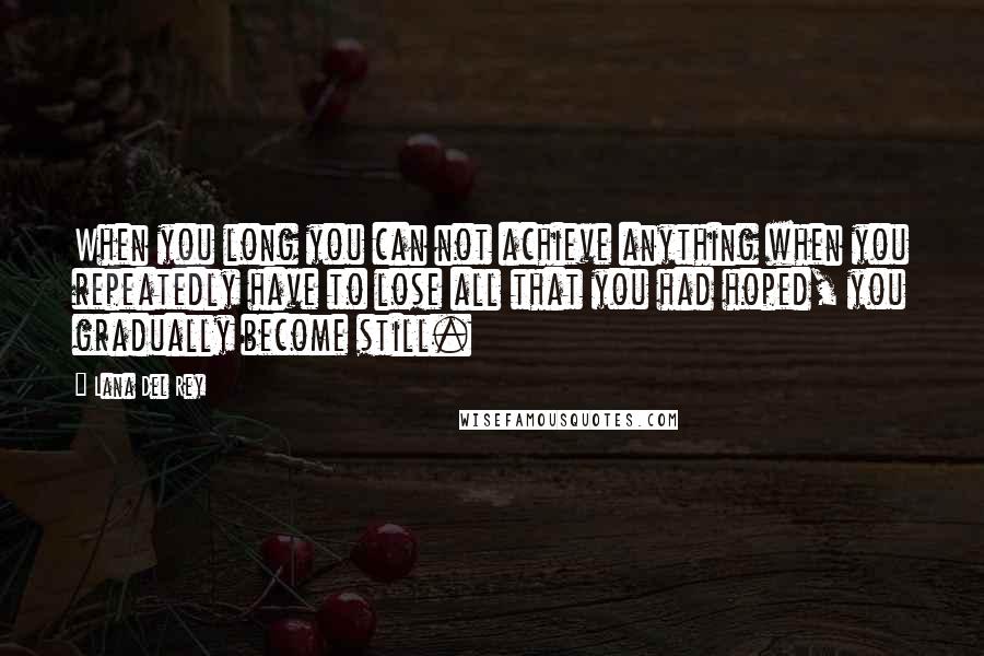 Lana Del Rey Quotes: When you long you can not achieve anything when you repeatedly have to lose all that you had hoped, you gradually become still.